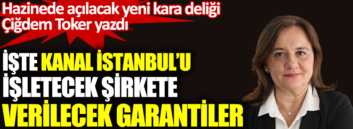 Kanal İstanbul’u işletecek şirkete verilecek garantiler. Hazinede açılacak yeni kara deliği Çiğdem Toker yazdı