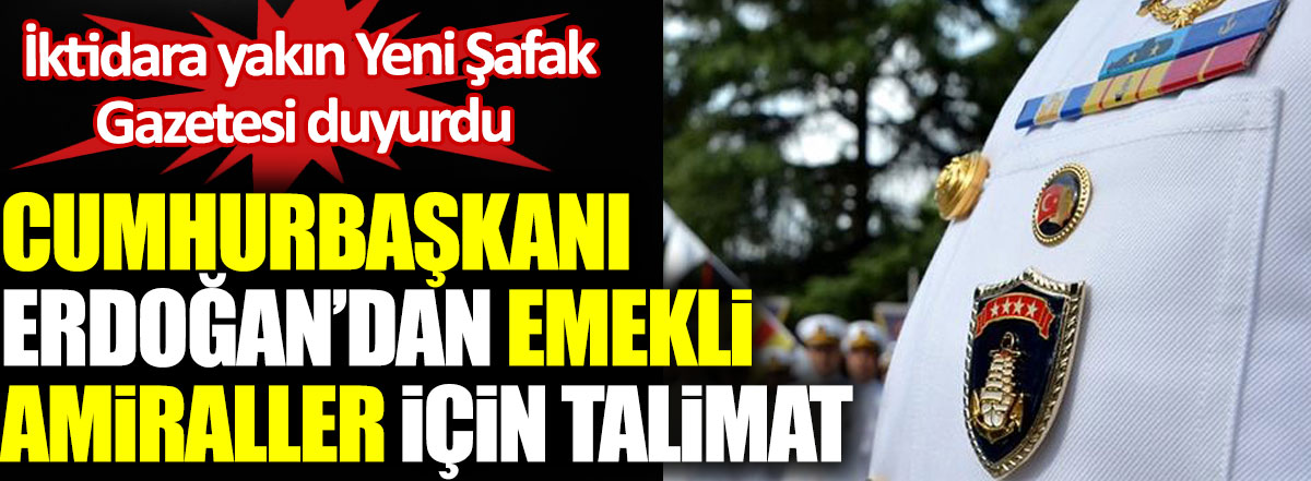 Cumhurbaşkanı Erdoğan’dan emekli amiraller için talimat. İktidara yakın Yeni Şafak Gazetesi duyurdu