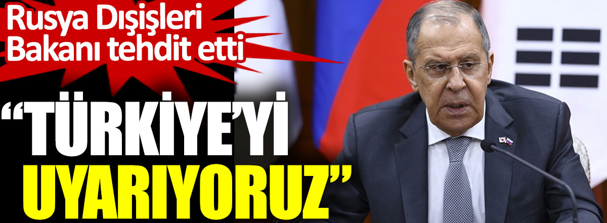 Rusya Dışişleri Bakanı tehdit etti. Türkiye’yi uyarıyoruz