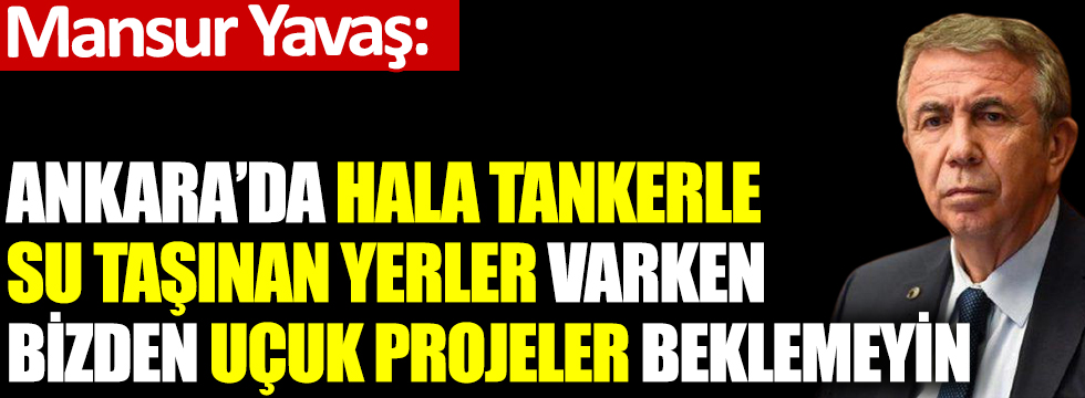 Mansur Yavaş: Ankara'da hala tankerle su taşınan yerler varken bizden uçuk projeler beklemeyin