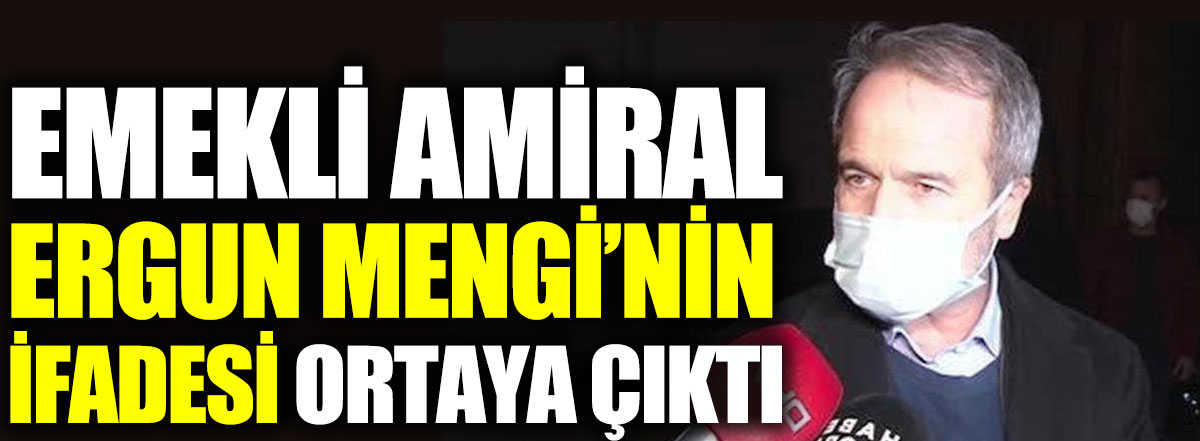 Emekli amiral Ergun Mengi’nin ifadesi ortaya çıktı