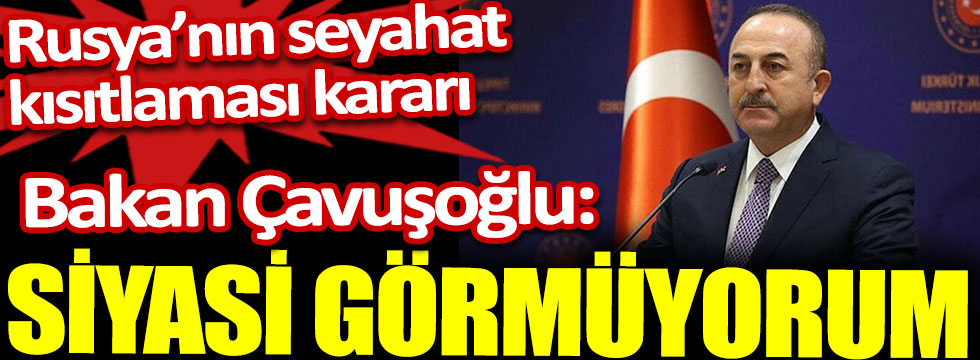 Bakan Çavuşoğlu: Siyasi görmüyorum. Rusya'nın seyahat kısıtlaması kararı