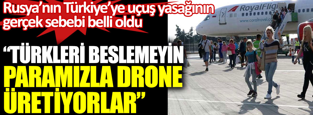 Rusya'nın Türkiye'ye uçuş yasağının gerçek nedeni belli oldu. Türkiye’yi beslemeyin. Paramızla drone üretiyorlar