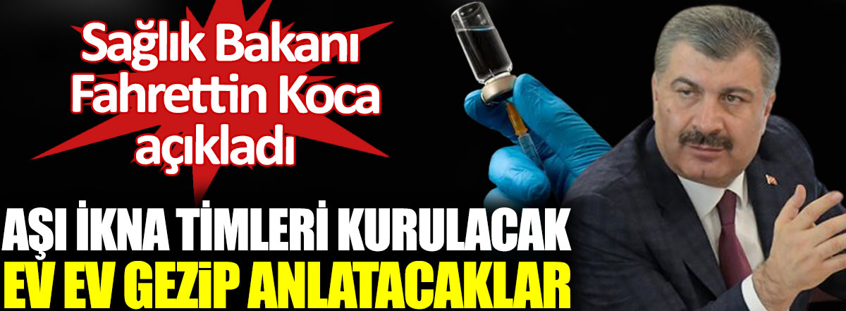 Sağlık Bakanı Fahrettin Koca açıkladı. Aşı ikna timleri kurulacak ev ev gezip anlatacaklar!