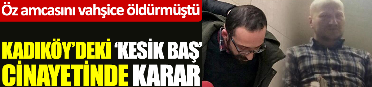 Kadıköy’deki kesik bacak cinayetinde karar. Öz amcasını vahşice öldürmüştü