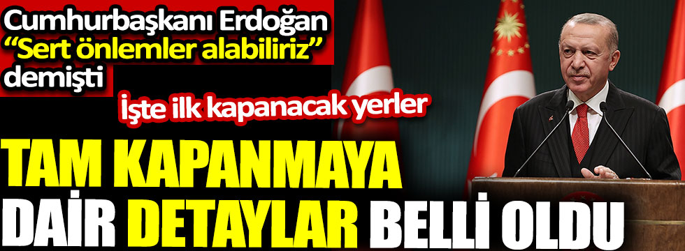 Tam kapanmaya dair detaylar belli oldu. Cumhurbaşkanı Erdoğan “Sert önlemler alabiliriz” demişti. İşte ilk kapanacak yerler