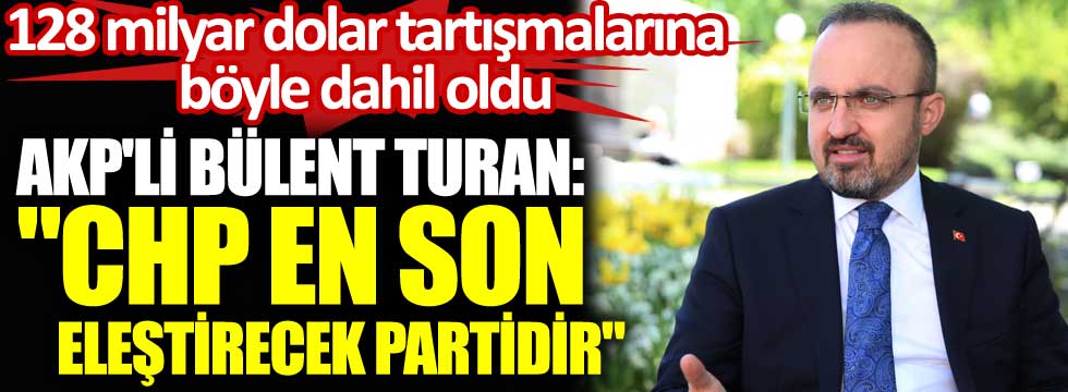 128 milyar dolar tartışmalarına böyle dahil oldu. AKP'li Bülent Turan "CHP en son eleştirecek partidir"