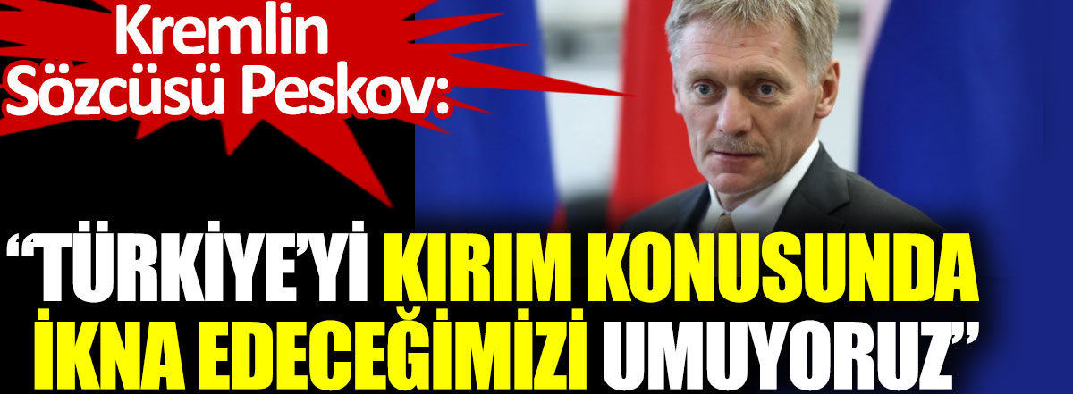 Kremlin Sözcüsü Peskov: Türkiye’yi Kırım konusunda ikna edeceğimizi umuyoruz