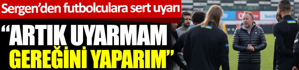 Beşiktaş'ta Sergen Yalçın'dan futbolculara: Artık uyarmam, gereğini yaparım