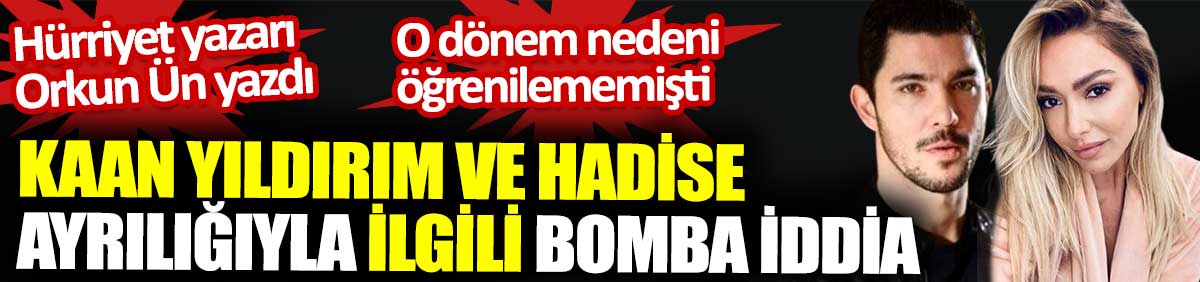 Kaan Yıldırım ve Hadise ayrılığıyla ilgili bomba iddia. O dönem nedeni öğrenilememişti. Hürriyet yazarı Orkun Ün yazdı