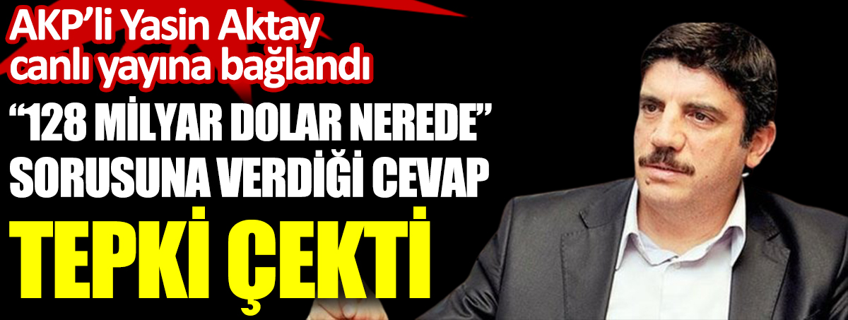 AKP'li Yasin Aktay'ın 128 milyar dolar nerede sorusuna verdiği cevap tepki çekti