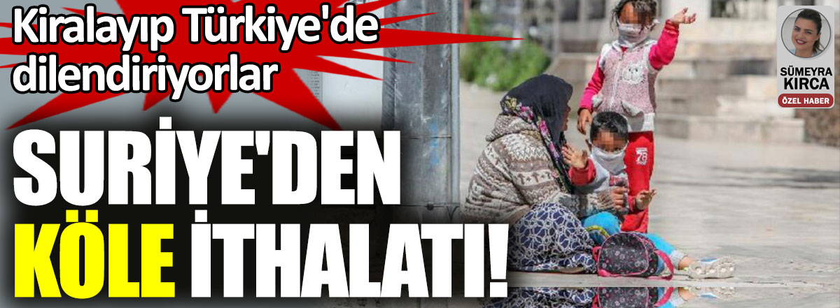 Suriye'den köle ithalatı! Kiralayıp Türkiye'de dilendiriyorlar