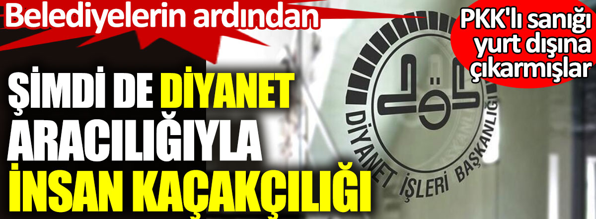 AKP'li belediyelerin ardından şimdi de Diyanet aracılığıyla insan kaçakçılığı. 24 yılla yargılanan PKK'lıyı yurt dışına çıkarmışlar