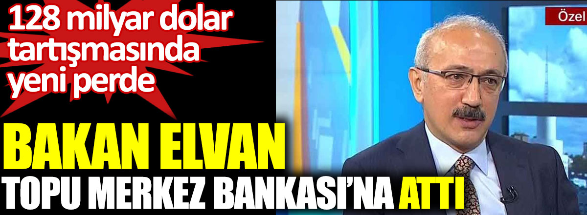 Hazine ve Maliye Bakanı Lütfi Elvan topu Merkez Bankası'na attı. 128 milyar dolar tartışmasında yeni perde