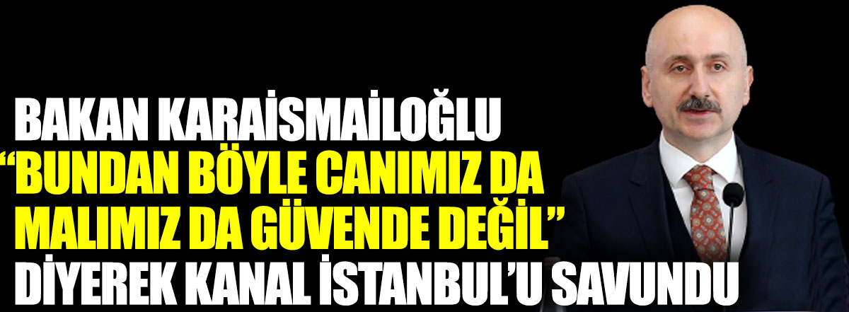 Bakan Karaismailoğlu Bundan böyle canımız da malımız da güvende değil diyerek Kanal İstanbul’u savundu