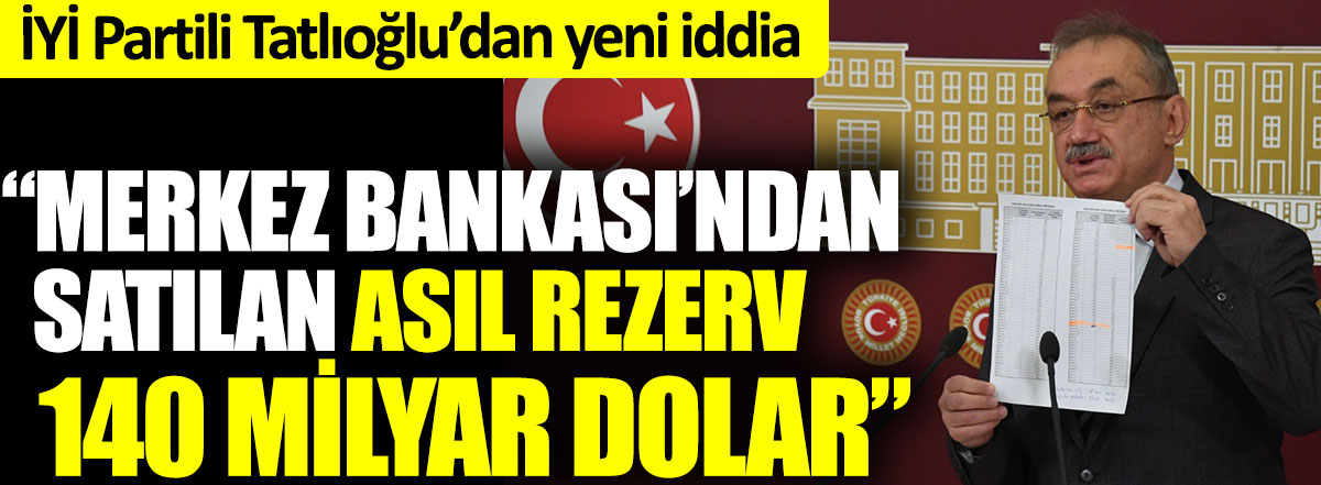 İYİ Partili Tatlıoğlu’dan yeni iddia. Merkez Bankası’ndan satılan asıl rezerv 140 milyar dolar