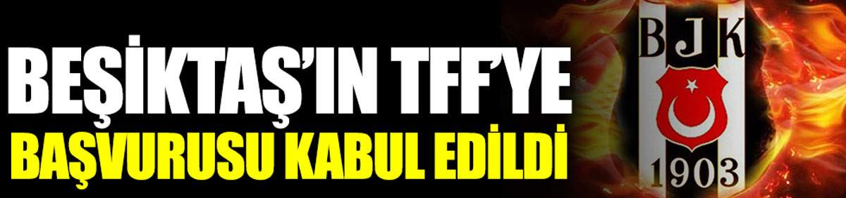 Beşiktaş'ın TFF'ye başvurusu kabul edildi