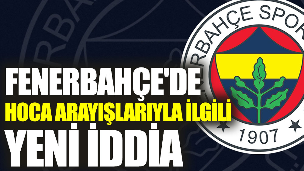 Fenerbahçe'de hoca arayışlarıyla ilgili yeni iddia