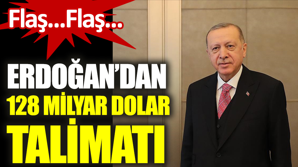 Flaş...Flaş...Erdoğan'dan 128 milyar dolar talimatı
