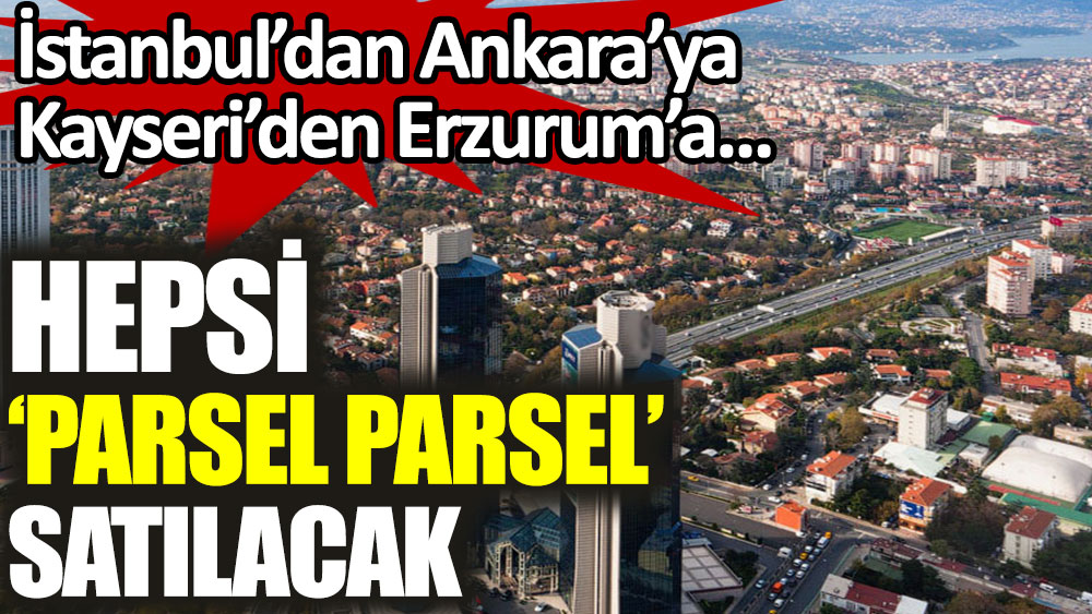 İstanbul'dan Ankara'ya Kayseri'den Erzurum'a hepsi parsel parsel satılacak