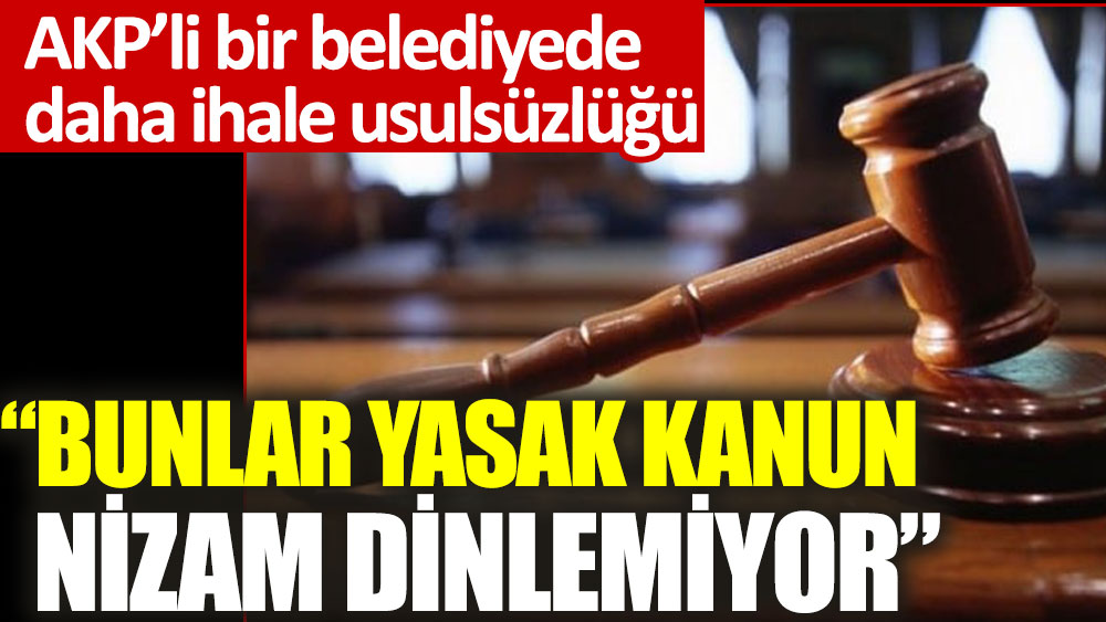 Bunlar yasak kanun nizam dinlemiyor. AKP’li bir belediyede daha ihale usulsüzlüğü