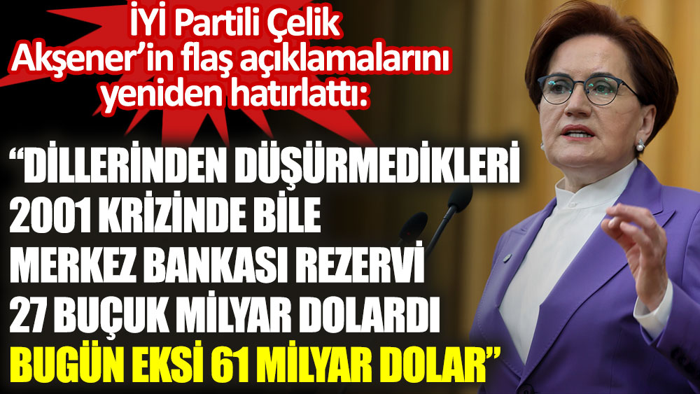 İYİ Partili Ahmet Çelik Akşener'in flaş açıklamalarını yeniden hatırlattı:  2001 krizinde bile Merkez Bankası Rezervi 27 buçuk milyar dolardı. Bugün eksi 61 milyar dolar