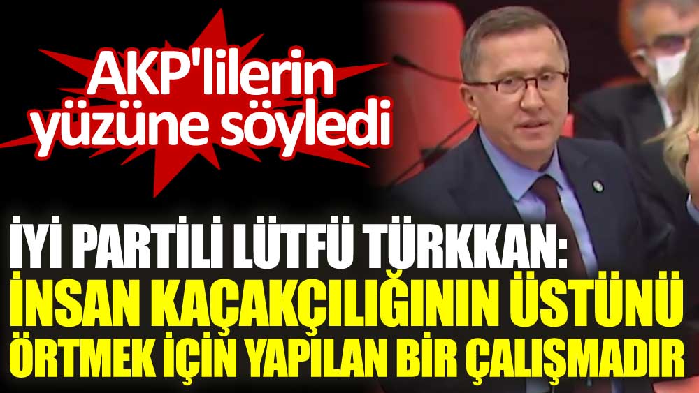 İYİ Partili Lütfü Türkkan: İnsan kaçakçılığının üstünü örtmek için yapılan bir çalışmadır