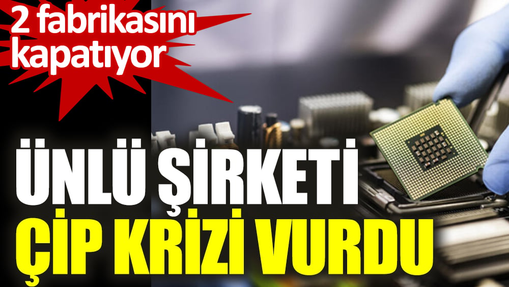 Ünlü şirketi çip krizi vurdu. 2 fabrikasını kapatıyor