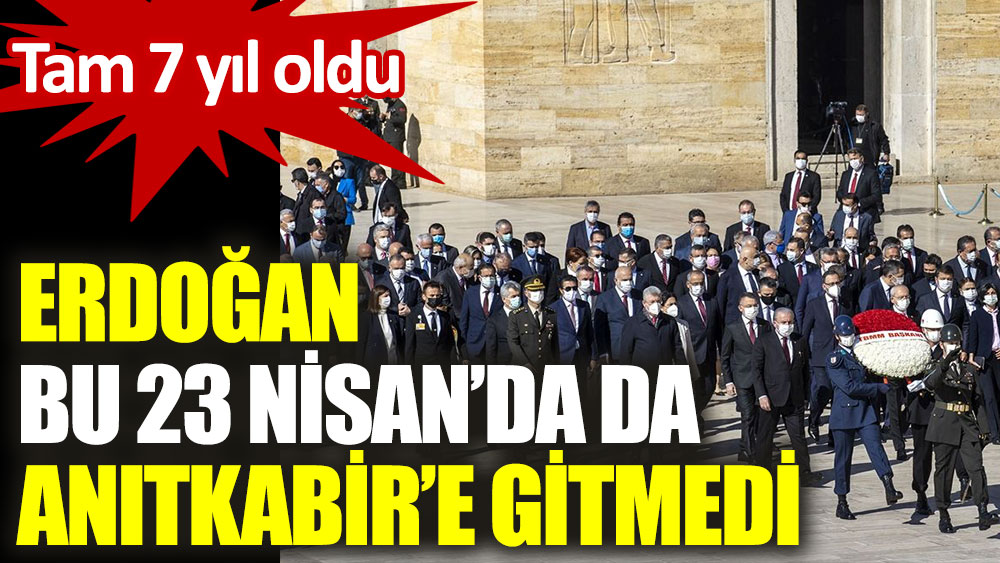 Erdoğan bu 23 Nisan'da da Anıtkabir'e gitmedi. Tam 7 yıl oldu