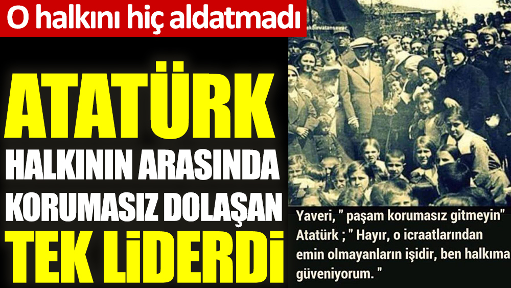 Atatürk halkının arasında korumasız dolaşan tek liderdi. O halkını hiç aldatmadı