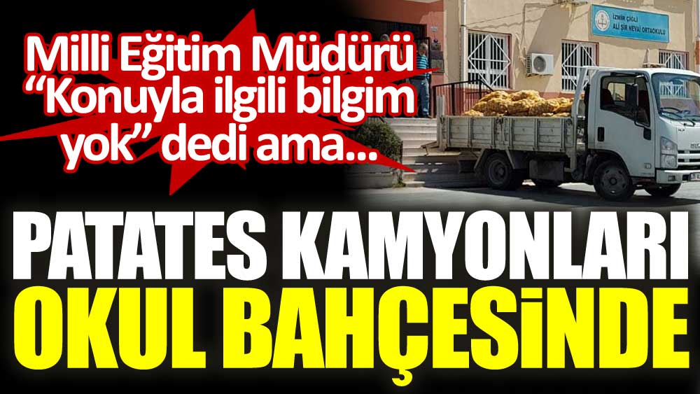 İzmir İl Milli Eğitim Müdürü 'Konuyla ilgili bilgim yok' dedi ama patates kamyonları okul bahçesinde