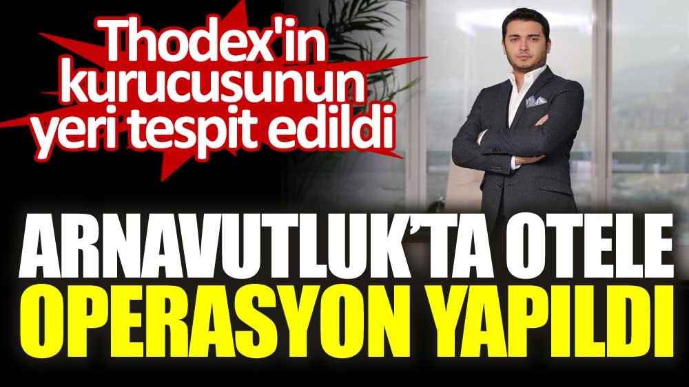 Thodex'in kurucusu Fatih Özer'in Arnavutluk'ta yeri tespit edildi, operasyon yapıldı