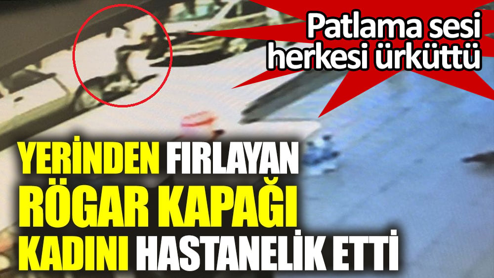 Ankara'da yerinden fırlayan rögar kapağı kadını hastanelik etti. Patlama sesi herkesi ürküttü