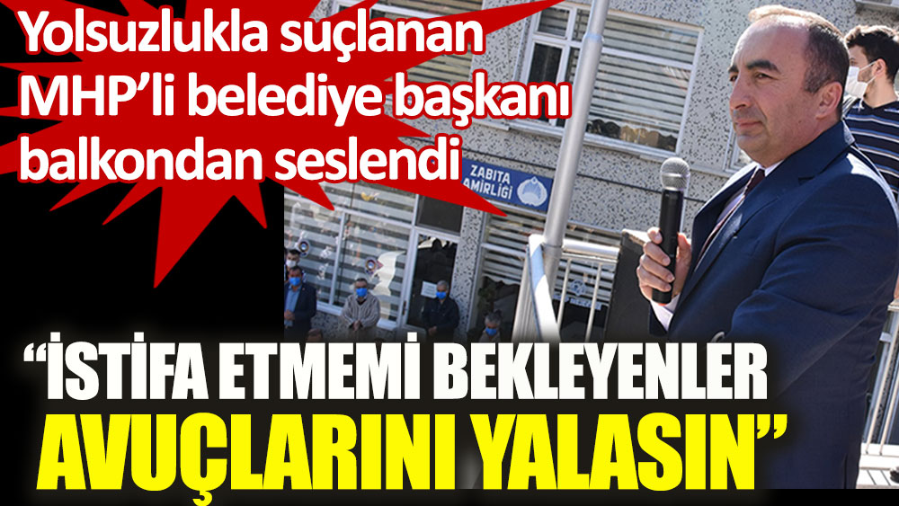 Yolsuzlukla suçlanan MHP’li belediye başkanı balkondan seslendi: İstifa etmemi bekleyenler avuçlarını yalasın