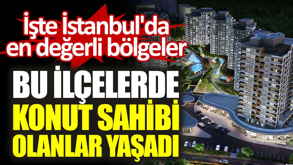 Bu listeye bakmadan ev almayın. İstanbul'un bu ilçelerinde konut sahibi olanlar yaşadı. İşte İstanbul'da en değerli bölgeler