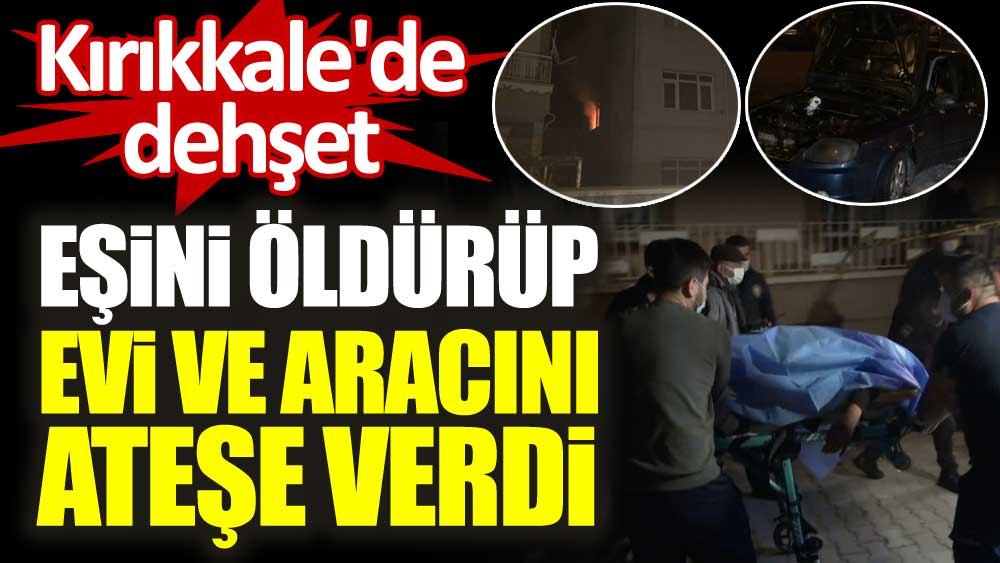 Kırıkkale'de dehşet. Eşini öldürüp evi ve aracını ateşe verdi