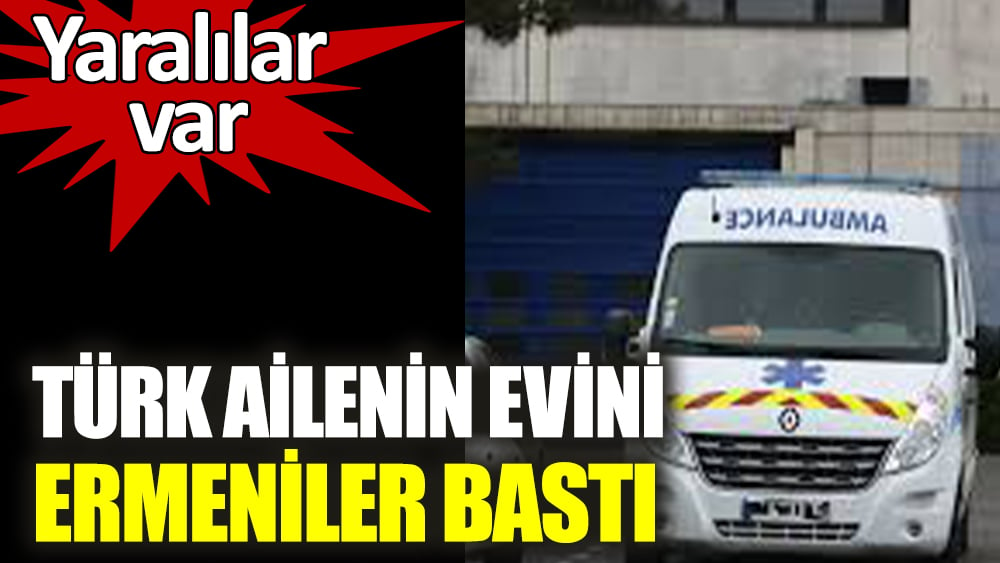 Türk ailenin evini Ermeniler bastı. Yaralılar var