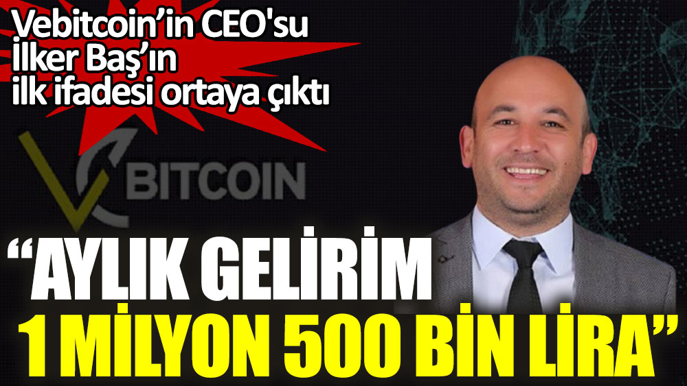 Vebitcoin’in CEO'su İlker Baş’ın ilk ifadesi ortaya çıktı: Aylık gelirim 1 milyon 500 bin lira