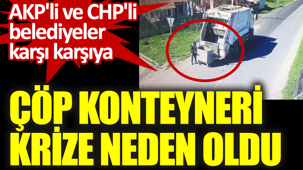 AKP'li ve CHP'li belediyeler karşı karşıya. Çöp konteyneri krize neden oldu