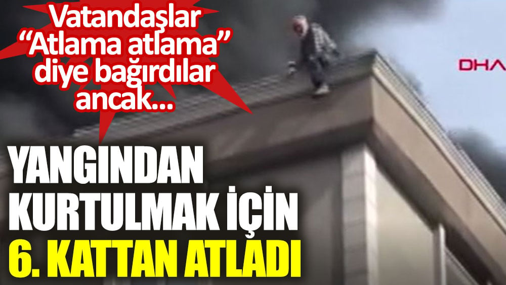 Vatandaşlar ''atlama atlama'' diye bağırdılar ancak yangından kurtulmak için 6. kattan atladı