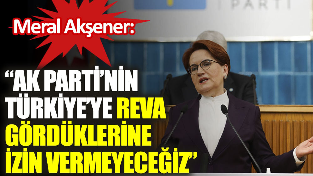 Meral Akşener: Ak Parti'nin Türkiye'ye reva gördüklerine izin vermeyeceğiz