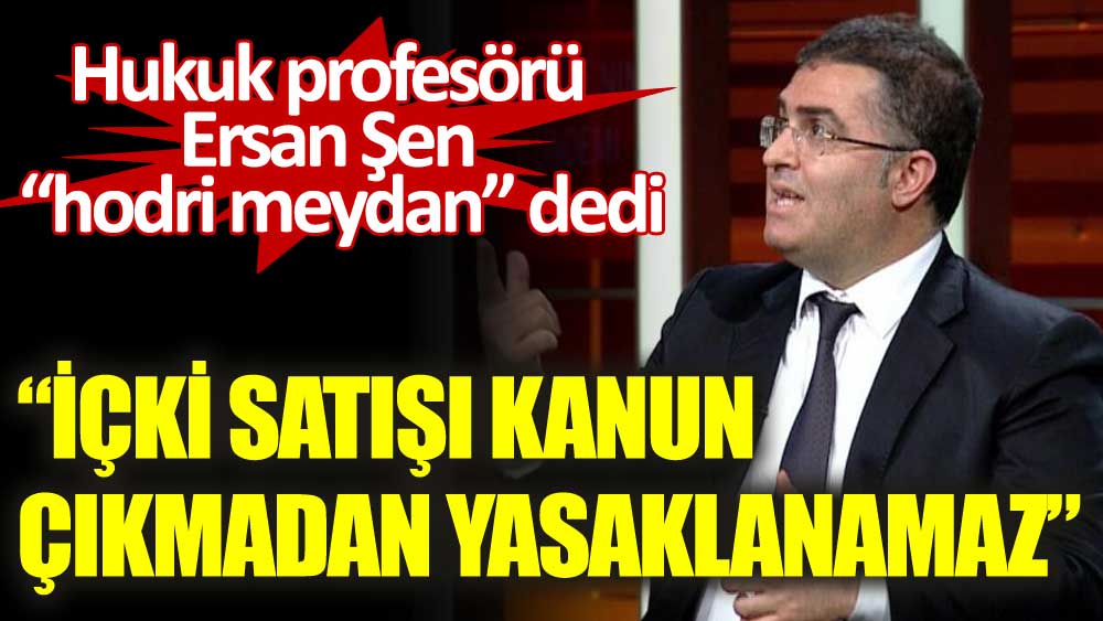 Hukuk profesörü Ersan Şen 'hodri meydan' dedi: İçki satışı kanun çıkmadan yasaklanamaz