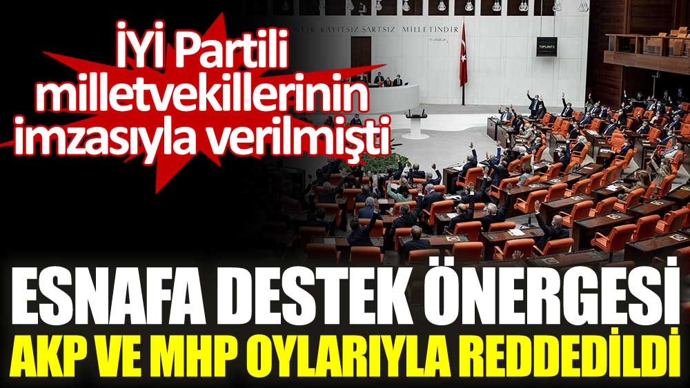 İYİ Partili milletvekillerinin imzasıyla verilen esnafa destek önergesi AKP ve MHP oylarıyla reddedildi