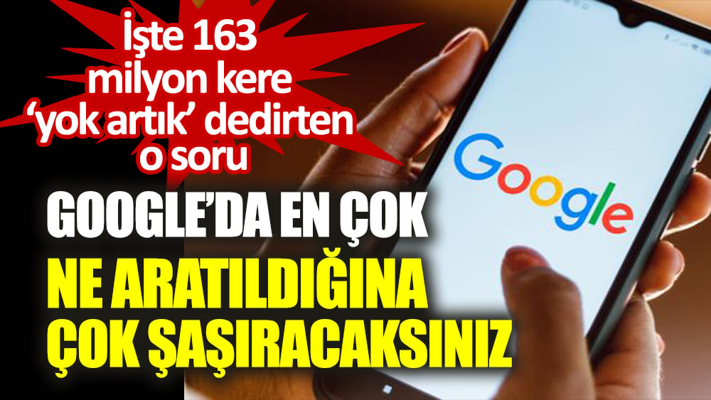 Google'da en çok ne aratıldığına çok şaşıracaksınız. İşte 163 milyon kere yok artık dedirten o soru