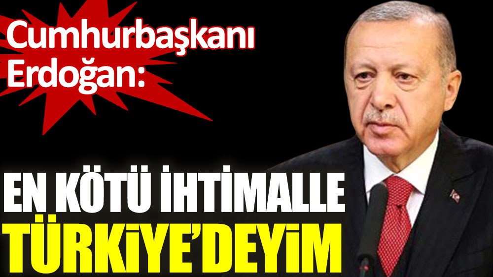 Cumhurbaşkanı Erdoğan. En kötü ihtimalle Türkiye'deyim