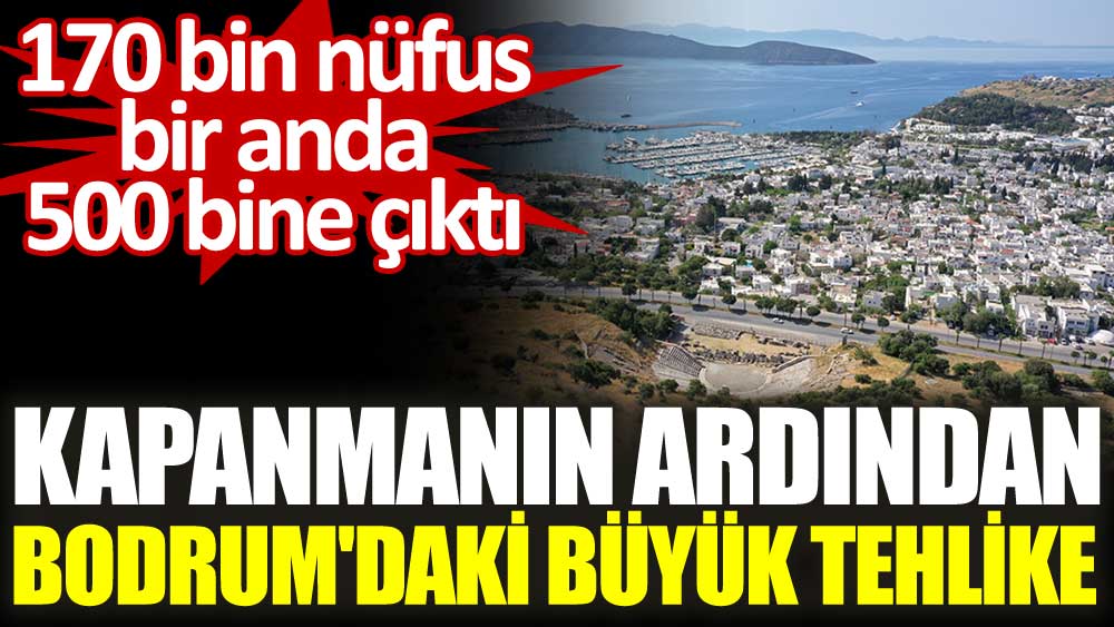 Kapanmanın ardından Bodrum'daki büyük tehlike. 170 bin nüfus bir anda 500 bine çıktı