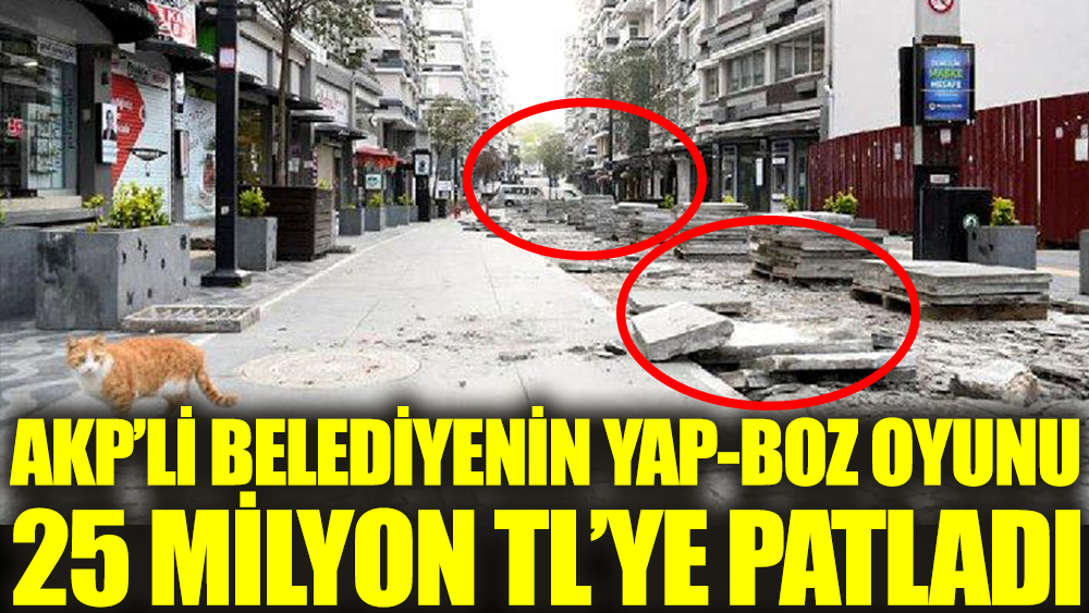 AKP'li belediyenin yap-boz oyunu 25 milyon TL'ye patladı