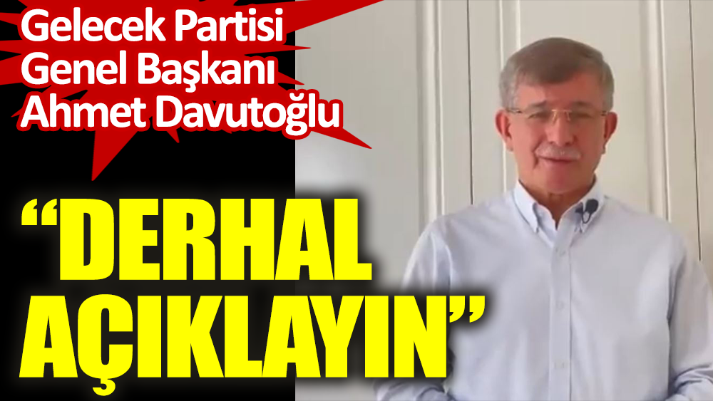 Gelecek Partisi Genel Başkanı Ahmet Davutoğlu. Derhal açıklayın
