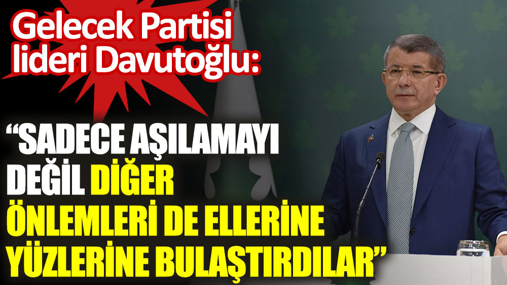 Gelecek Partisi lideri Davutoğlu: Sadece aşılamayı değil diğer önlemleri de ellerine yüzlerine bulaştırdılar