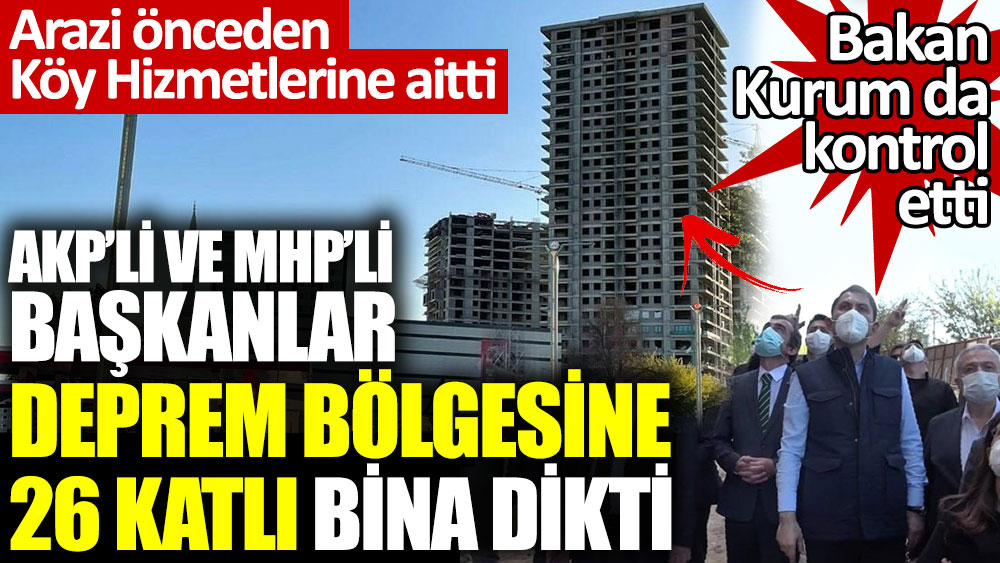 AKP’li ve MHP’li Başkanlar deprem bölgesine 26 katlı bina dikti. Bakan Kurum da kontrol etti